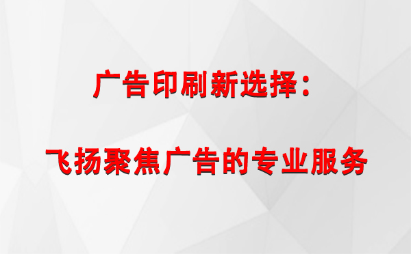 灵武广告印刷新选择：飞扬聚焦广告的专业服务